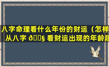 八字命理看什么年份的财运（怎样从八字 🐧 看财运出现的年龄段）